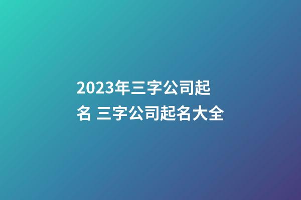 2023年三字公司起名 三字公司起名大全